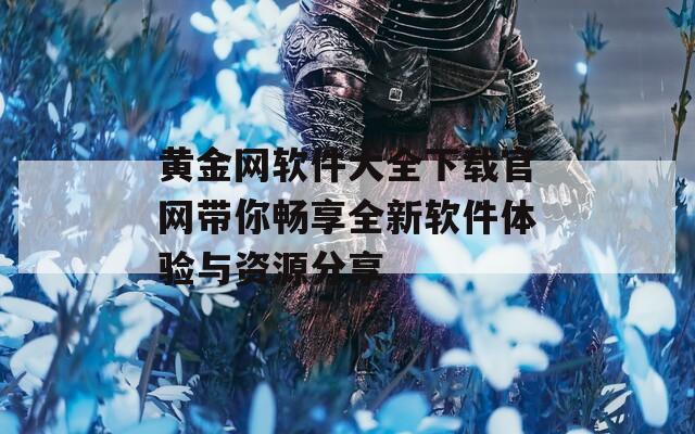 黄金网软件大全下载官网带你畅享全新软件体验与资源分享