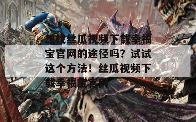 想找丝瓜视频下载幸福宝官网的途径吗？试试这个方法！丝瓜视频下载幸福宝官网
