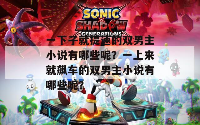 一下子就提速的双男主小说有哪些呢？一上来就飙车的双男主小说有哪些呢？