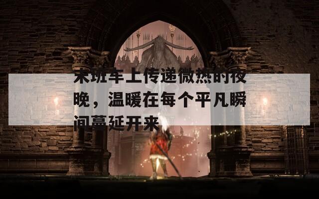 末班车上传递微热的夜晚，温暖在每个平凡瞬间蔓延开来