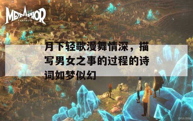 月下轻歌漫舞情深，描写男女之事的过程的诗词如梦似幻
