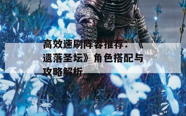 高效速刷阵容推荐：《遗落圣坛》角色搭配与攻略解析