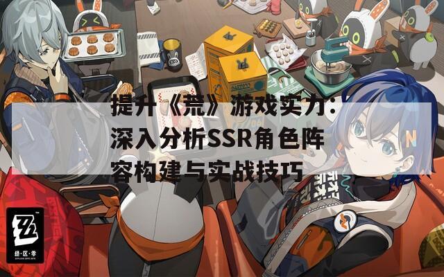 提升《荒》游戏实力：深入分析SSR角色阵容构建与实战技巧