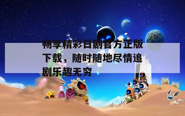 畅享精彩日剧官方正版下载，随时随地尽情追剧乐趣无穷