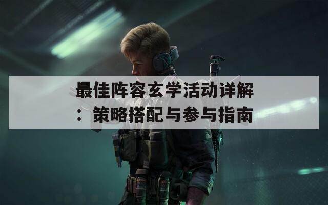 最佳阵容玄学活动详解：策略搭配与参与指南