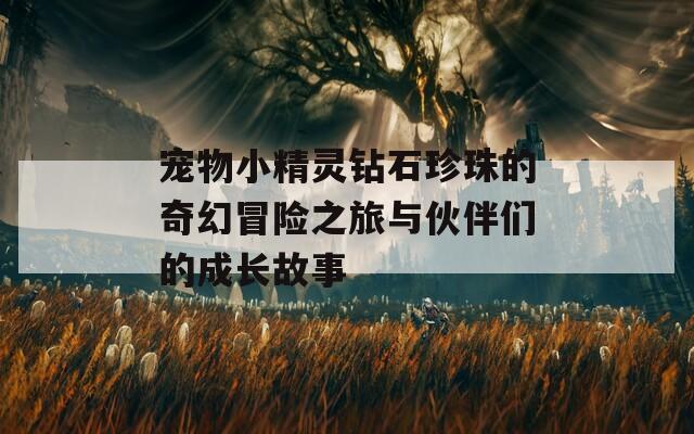 宠物小精灵钻石珍珠的奇幻冒险之旅与伙伴们的成长故事