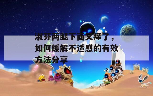 淑芬两腿下面又痒了，如何缓解不适感的有效方法分享