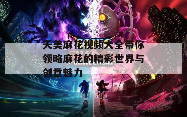 天美麻花视频大全带你领略麻花的精彩世界与创意魅力