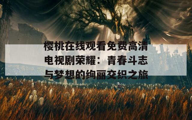 樱桃在线观看免费高清电视剧荣耀：青春斗志与梦想的绚丽交织之旅