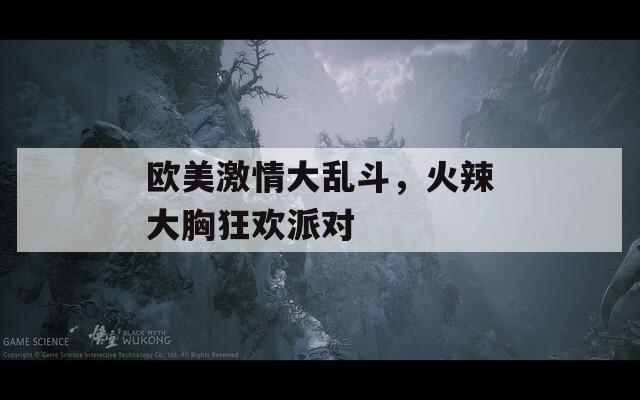 欧美激情大乱斗，火辣大胸狂欢派对