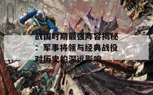 战国时期最强阵容揭秘：军事将领与经典战役对历史的深远影响