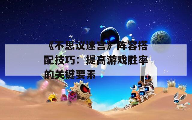 《不思议迷宫》阵容搭配技巧：提高游戏胜率的关键要素