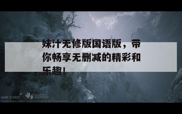 妹汁无修版国语版，带你畅享无删减的精彩和乐趣！
