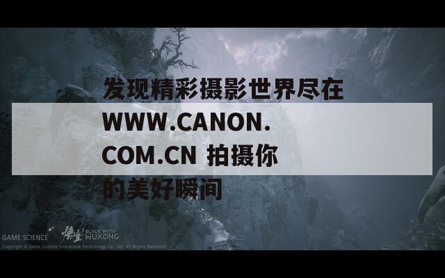 发现精彩摄影世界尽在WWW.CANON.COM.CN 拍摄你的美好瞬间