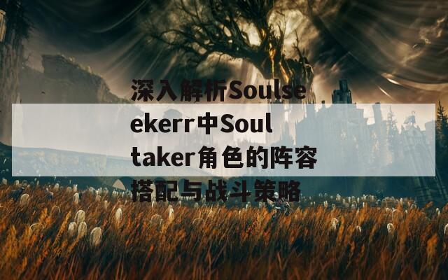 深入解析Soulseekerr中Soultaker角色的阵容搭配与战斗策略