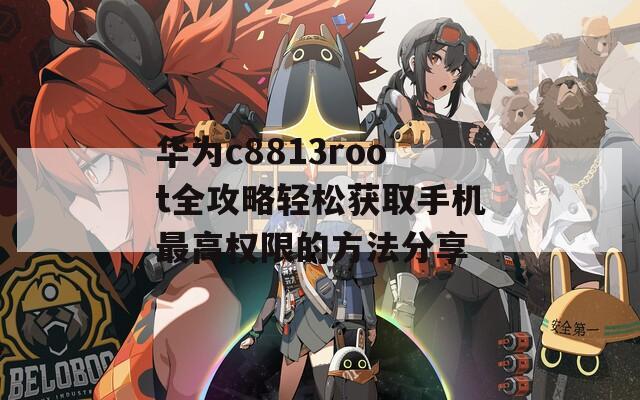 华为c8813root全攻略轻松获取手机最高权限的方法分享
