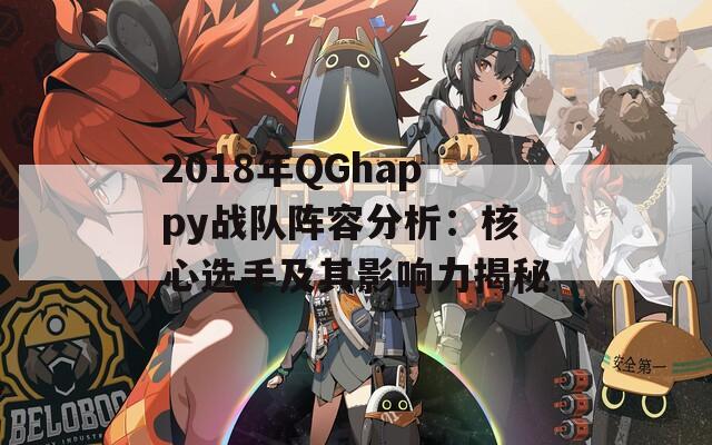 2018年QGhappy战队阵容分析：核心选手及其影响力揭秘