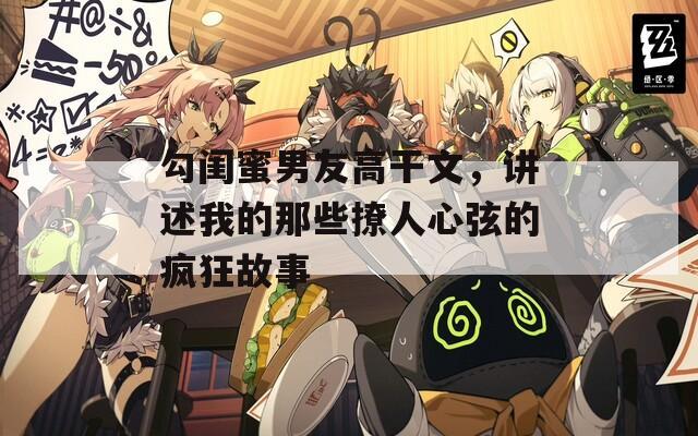 勾闺蜜男友高干文，讲述我的那些撩人心弦的疯狂故事