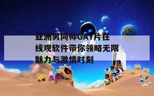 亚洲男同帅GAY片在线观软件带你领略无限魅力与激情时刻