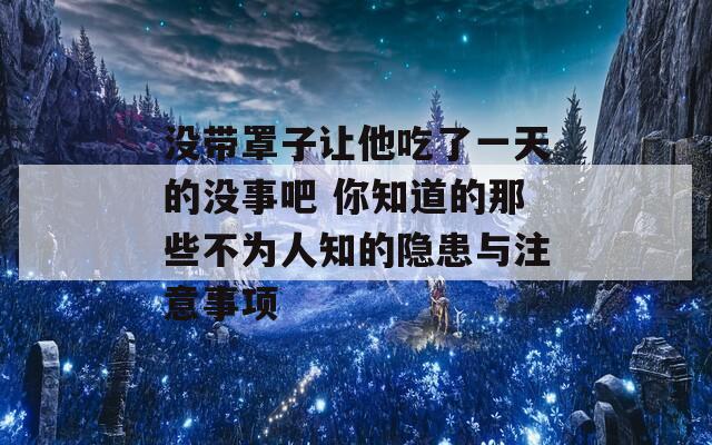 没带罩子让他吃了一天的没事吧 你知道的那些不为人知的隐患与注意事项