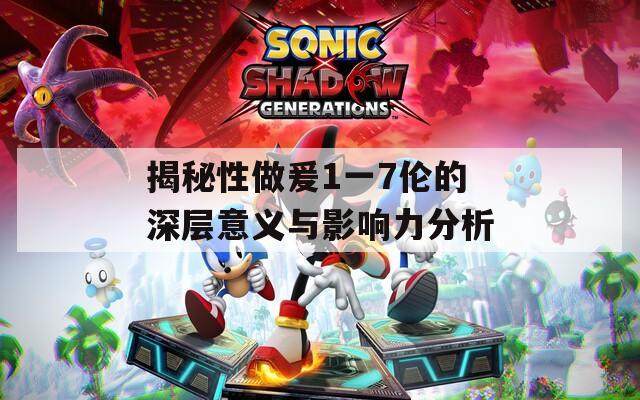 揭秘性做爰1一7伦的深层意义与影响力分析