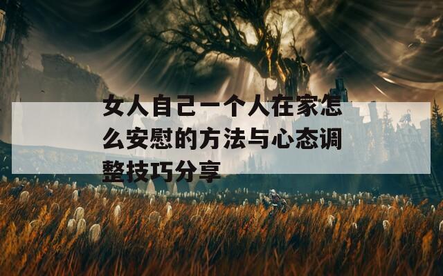 女人自己一个人在家怎么安慰的方法与心态调整技巧分享