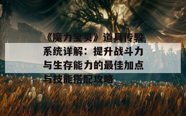 《魔力宝贝》道具传教系统详解：提升战斗力与生存能力的最佳加点与技能搭配攻略