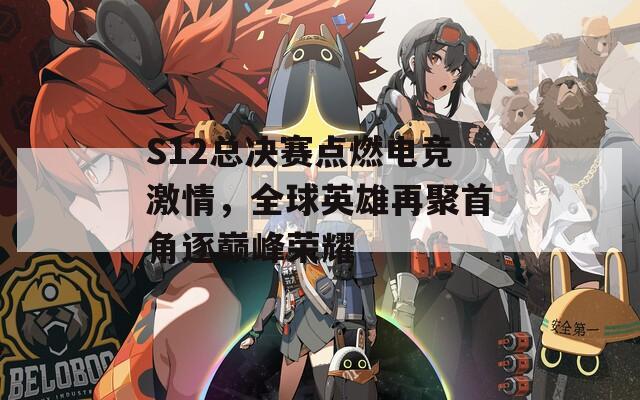 S12总决赛点燃电竞激情，全球英雄再聚首角逐巅峰荣耀