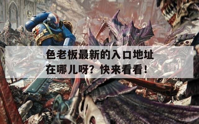 色老板最新的入口地址在哪儿呀？快来看看！