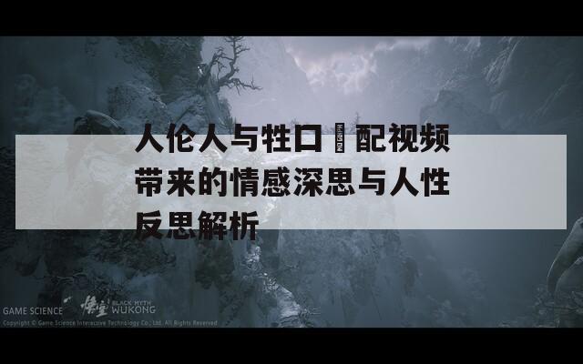 人伦人与牲囗恔配视频带来的情感深思与人性反思解析