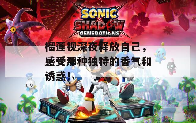 榴莲视深夜释放自己，感受那种独特的香气和诱惑！