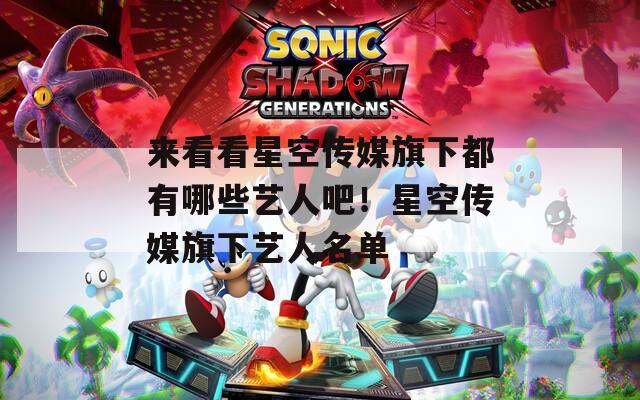 来看看星空传媒旗下都有哪些艺人吧！星空传媒旗下艺人名单