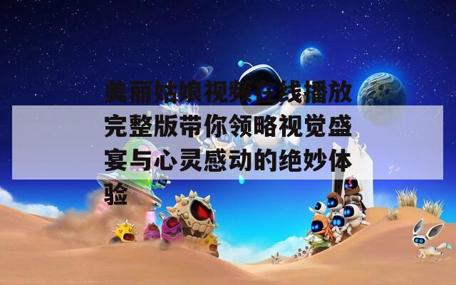 美丽姑娘视频在线播放完整版带你领略视觉盛宴与心灵感动的绝妙体验