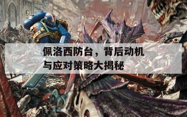 佩洛西防台，背后动机与应对策略大揭秘