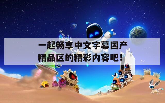 一起畅享中文字幕国产精品区的精彩内容吧！