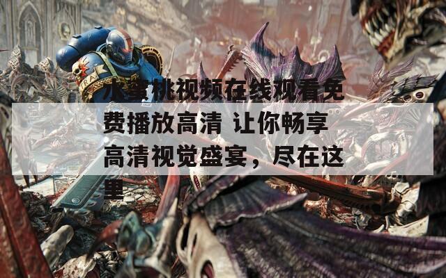 水蜜桃视频在线观看免费播放高清 让你畅享高清视觉盛宴，尽在这里