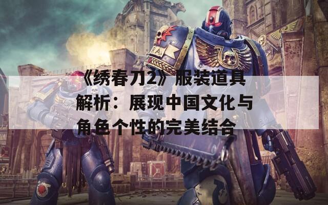 《绣春刀2》服装道具解析：展现中国文化与角色个性的完美结合