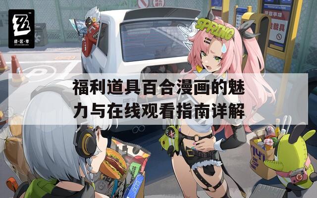 福利道具百合漫画的魅力与在线观看指南详解