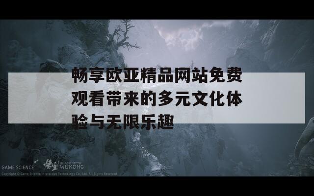 畅享欧亚精品网站免费观看带来的多元文化体验与无限乐趣