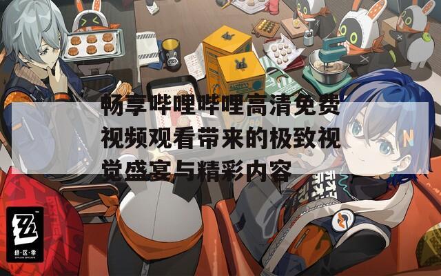 畅享哔哩哔哩高清免费视频观看带来的极致视觉盛宴与精彩内容