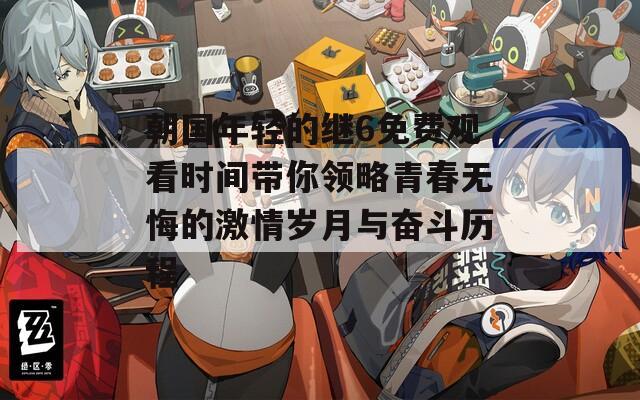 朝国年轻的继6免费观看时间带你领略青春无悔的激情岁月与奋斗历程