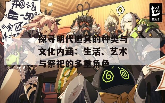 探寻明代道具的种类与文化内涵：生活、艺术与祭祀的多重角色
