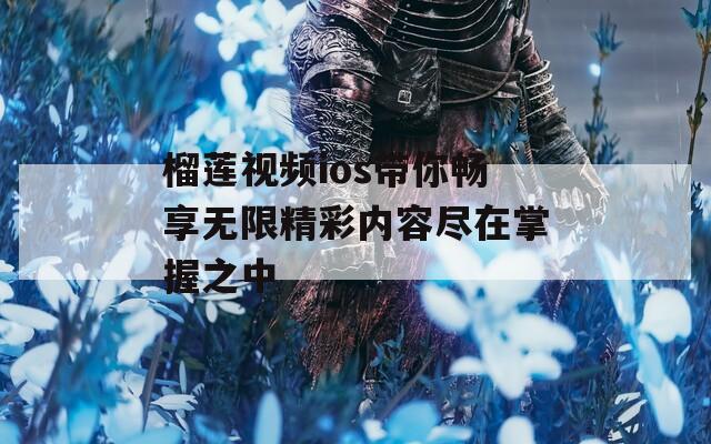 榴莲视频ios带你畅享无限精彩内容尽在掌握之中