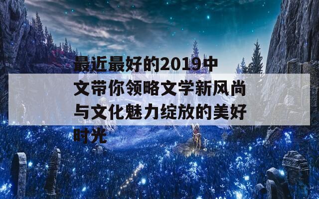最近最好的2019中文带你领略文学新风尚与文化魅力绽放的美好时光