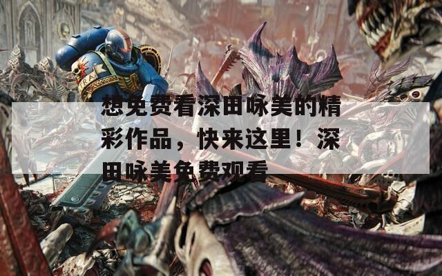 想免费看深田咏美的精彩作品，快来这里！深田咏美免费观看