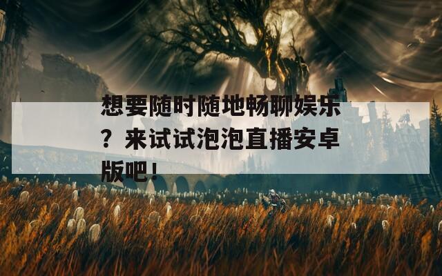 想要随时随地畅聊娱乐？来试试泡泡直播安卓版吧！