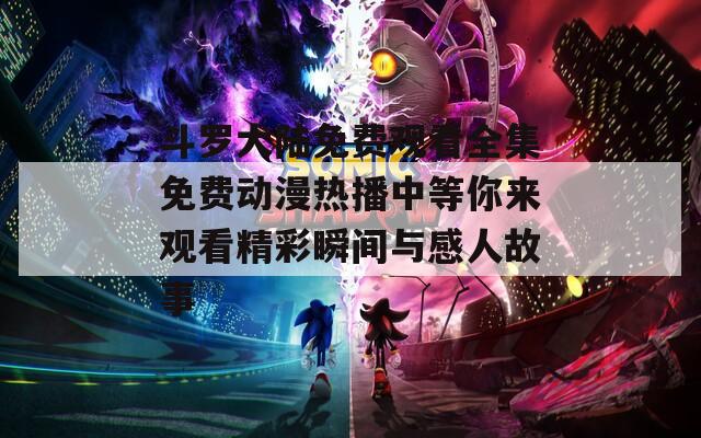 斗罗大陆免费观看全集免费动漫热播中等你来观看精彩瞬间与感人故事