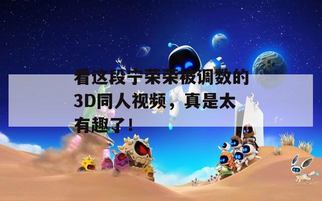 看这段宁荣荣被调数的3D同人视频，真是太有趣了！