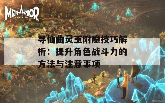 寻仙曲灵玉附魔技巧解析：提升角色战斗力的方法与注意事项