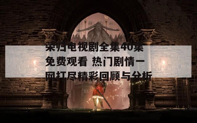 荣归电视剧全集40集免费观看 热门剧情一网打尽精彩回顾与分析